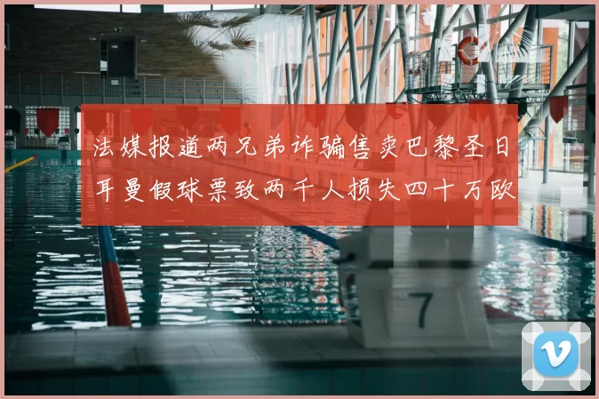 法媒报道两兄弟诈骗售卖巴黎圣日耳曼假球票致两千人损失四十万欧元