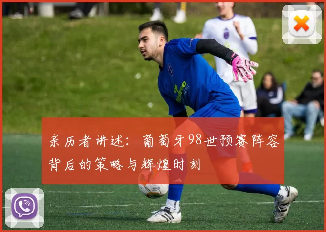 亲历者讲述:葡萄牙98世预赛阵容背后的策略与辉煌时刻