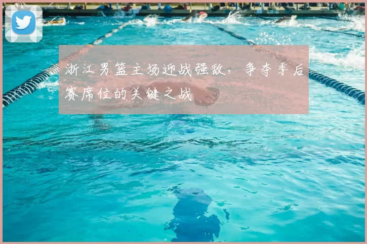 浙江男篮主场迎战强敌,争夺季后赛席位的关键之战