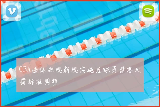 CBA违体犯规新规实施后球员禁赛处罚标准调整