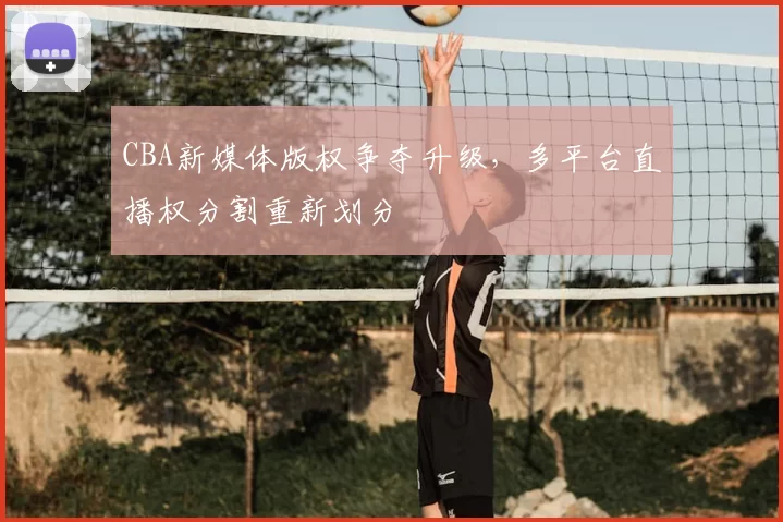 CBA新媒体版权争夺升级,多平台直播权分割重新划分