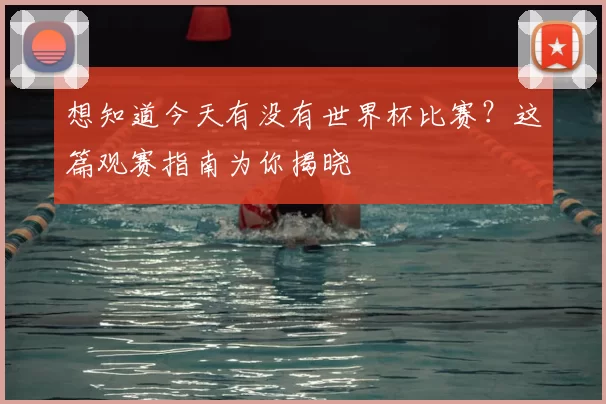想知道今天有没有世界杯比赛?这篇观赛指南为你揭晓
