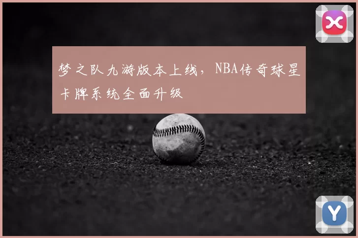 梦之队九游版本上线,NBA传奇球星卡牌系统全面升级