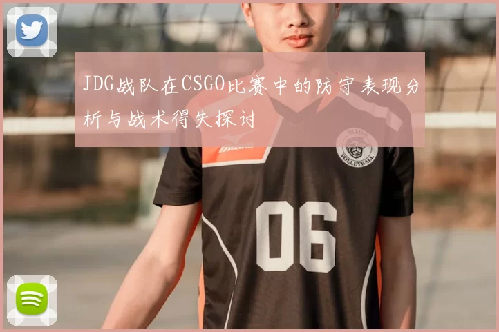 JDG战队在CSGO比赛中的防守表现分析与战术得失探讨