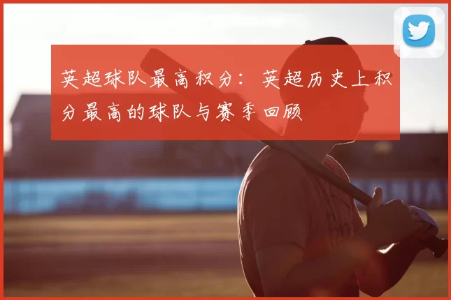 英超球队最高积分:英超历史上积分最高的球队与赛季回顾