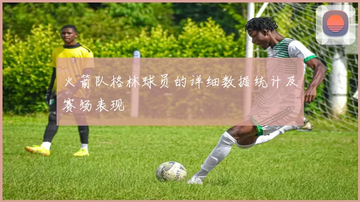 火箭队格林球员的详细数据统计及赛场表现