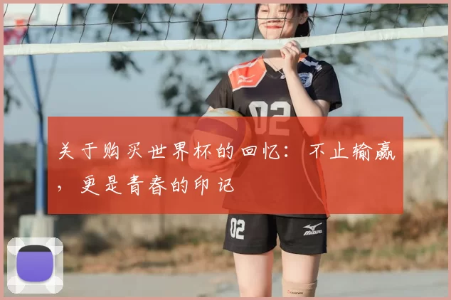 关于购买世界杯的回忆：不止输赢，更是青春的印记