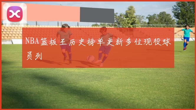 NBA篮板王历史榜单更新多位现役球员列