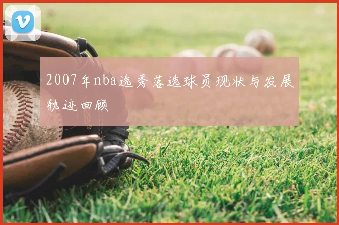 2007年nba选秀落选球员现状与发展轨迹回顾