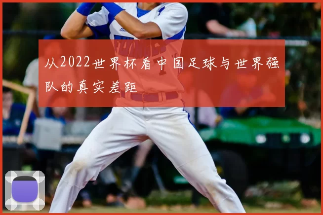 从2022世界杯看中国足球与世界强队的真实差距