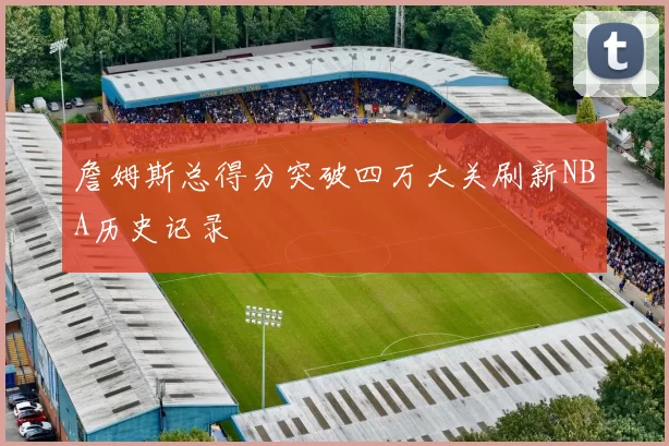 詹姆斯总得分突破四万大关刷新NBA历史记录