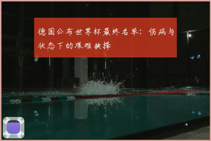 德国公布世界杯最终名单：伤病与状态下的艰难抉择