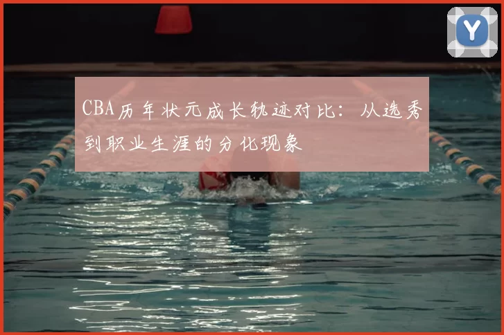 CBA历年状元成长轨迹对比:从选秀到职业生涯的分化现象