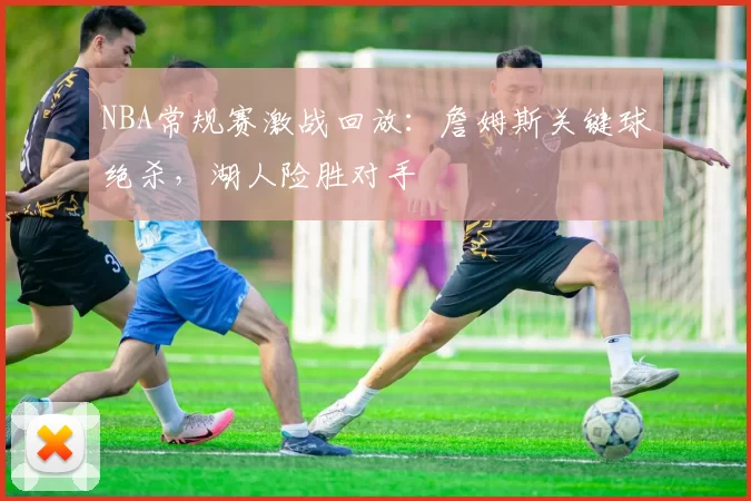 NBA常规赛激战回放：詹姆斯关键球绝杀，湖人险胜对手