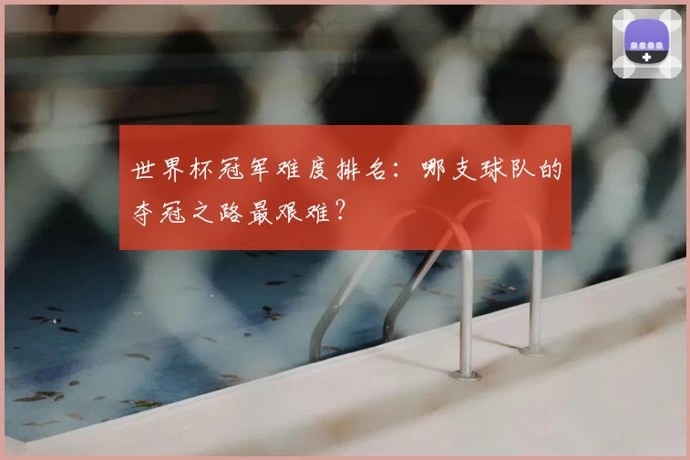 世界杯冠军难度排名:哪支球队的夺冠之路最艰难?