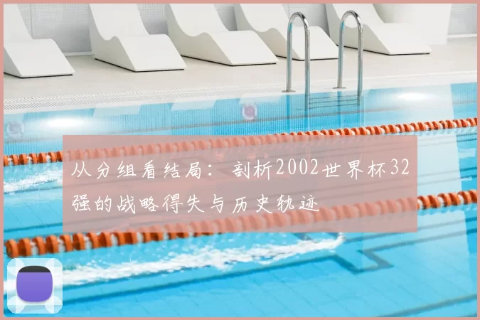 从分组看结局:剖析2002世界杯32强的战略得失与历史轨迹