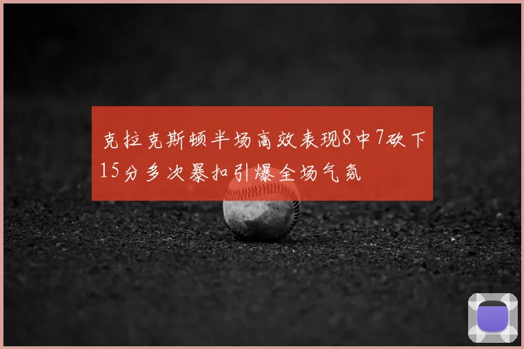 克拉克斯顿半场高效表现8中7砍下15分多次暴扣引爆全场气氛