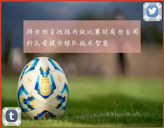 拜尔坦言性格内敛比赛时有些自闭科瓦奇提升球队战术智慧