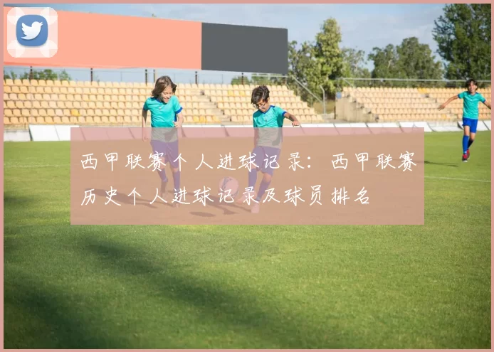 西甲联赛个人进球记录:西甲联赛历史个人进球记录及球员排名