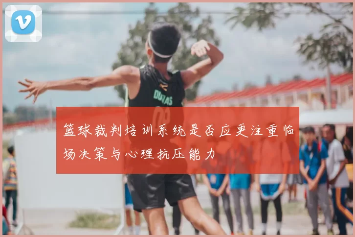 篮球裁判培训系统是否应更注重临场决策与心理抗压能力