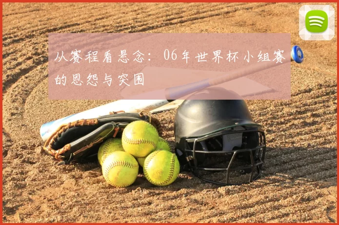 从赛程看悬念：06年世界杯小组赛的恩怨与突围