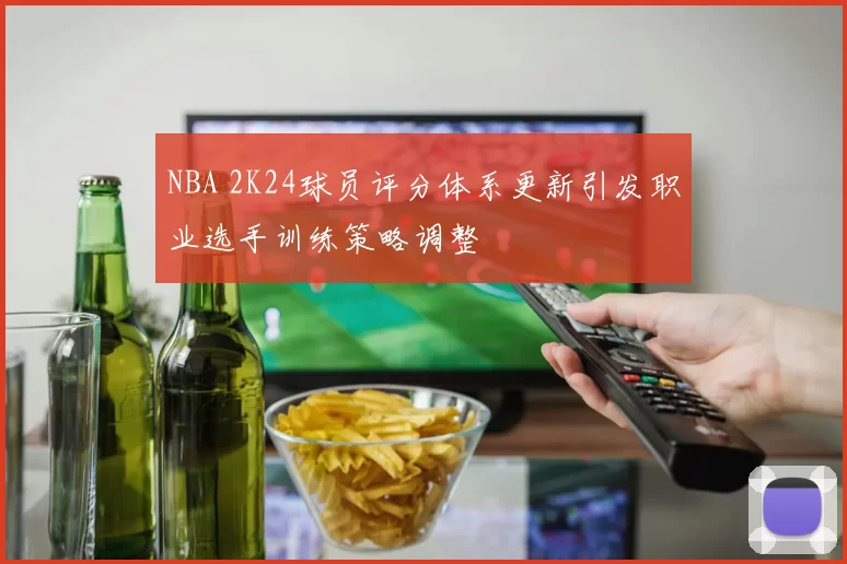 NBA 2K24球员评分体系更新引发职业选手训练策略调整