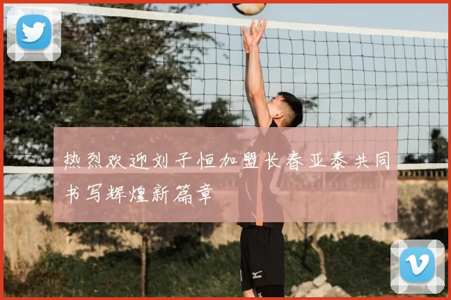 热烈欢迎刘子恒加盟长春亚泰共同书写辉煌新篇章