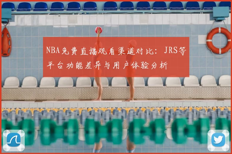 NBA免费直播观看渠道对比:JRS等平台功能差异与用户体验分析
