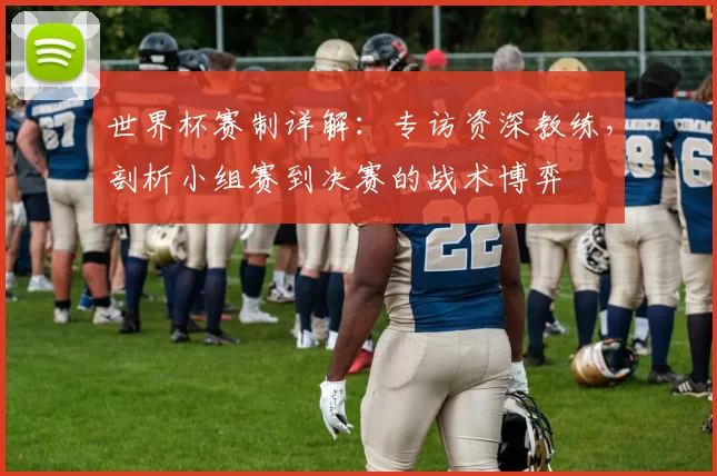 世界杯赛制详解:专访资深教练,剖析小组赛到决赛的战术博弈