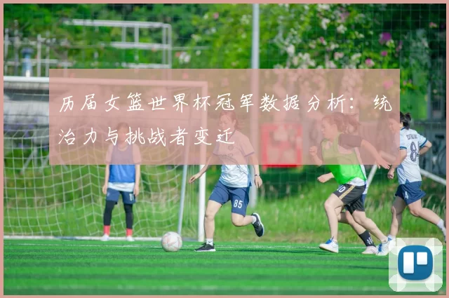 历届女篮世界杯冠军数据分析：统治力与挑战者变迁
