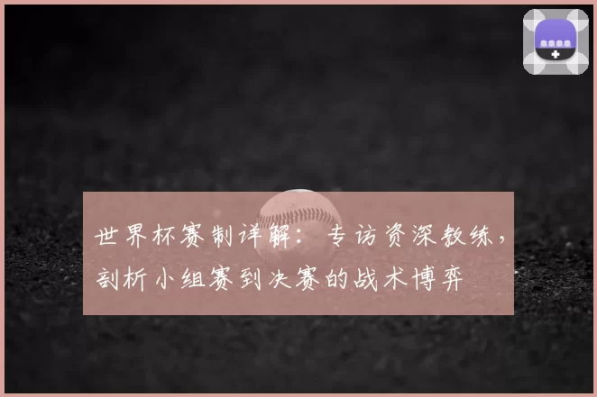 世界杯赛制详解:专访资深教练,剖析小组赛到决赛的战术博弈