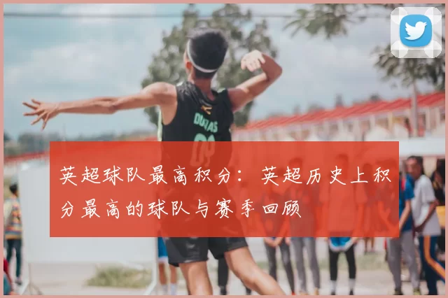 英超球队最高积分:英超历史上积分最高的球队与赛季回顾