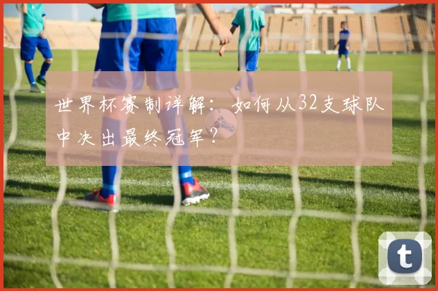世界杯赛制详解：如何从32支球队中决出最终冠军？