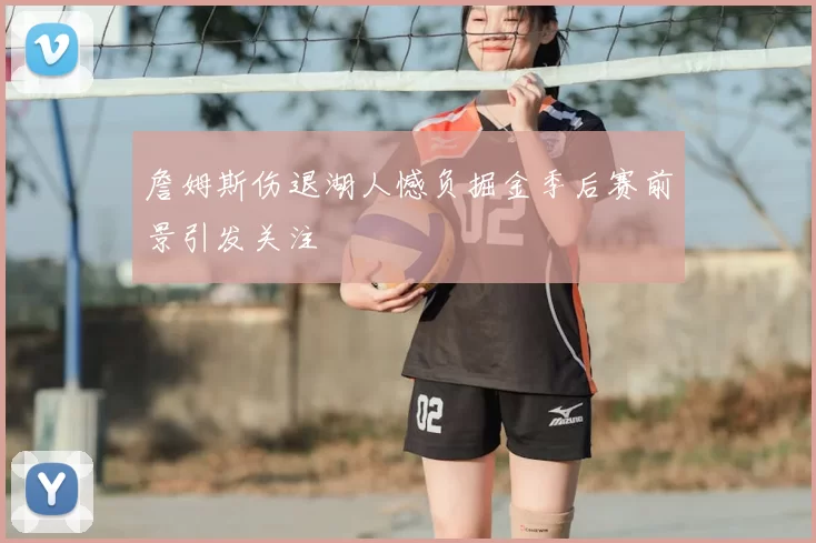 詹姆斯伤退湖人憾负掘金季后赛前景引发关注