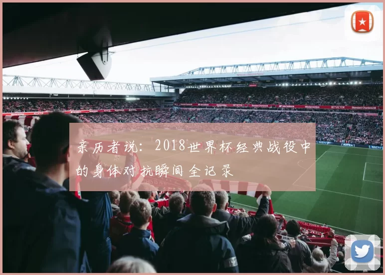 亲历者说:2018世界杯经典战役中的身体对抗瞬间全记录