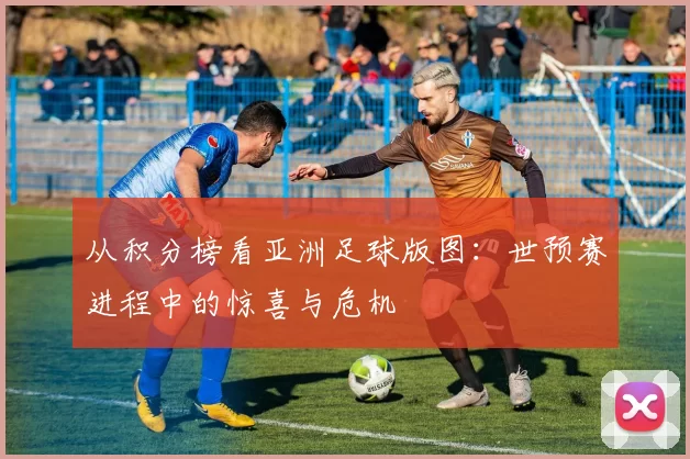 从积分榜看亚洲足球版图：世预赛进程中的惊喜与危机