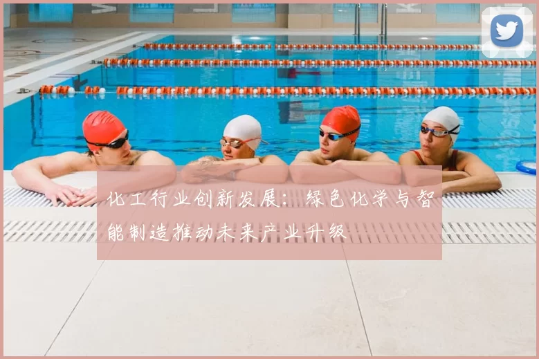 化工行业创新发展:绿色化学与智能制造推动未来产业升级