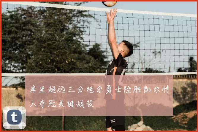 库里超远三分绝杀勇士险胜凯尔特人夺冠关键战役