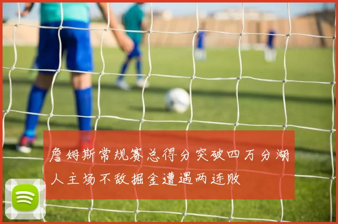 詹姆斯常规赛总得分突破四万分湖人主场不敌掘金遭遇两连败
