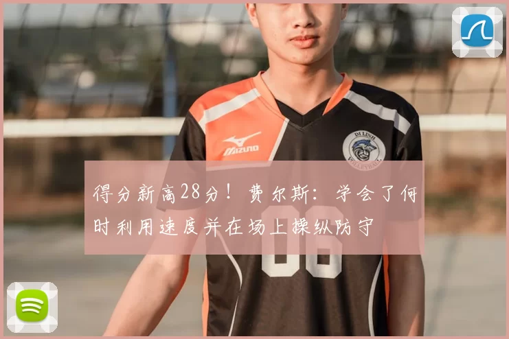 得分新高28分!费尔斯:学会了何时利用速度并在场上操纵防守