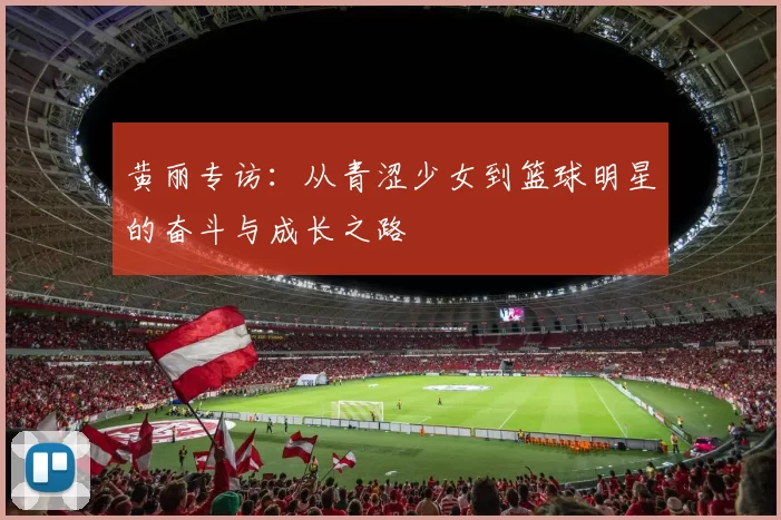 黄丽专访:从青涩少女到篮球明星的奋斗与成长之路