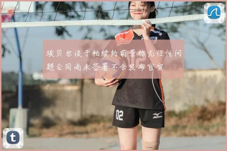 埃贝尔谈于帕续约前景称无任何问题合同尚未签署不会发布官宣