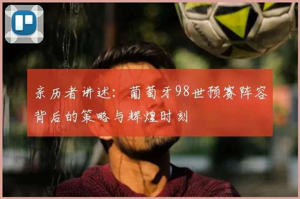 亲历者讲述:葡萄牙98世预赛阵容背后的策略与辉煌时刻