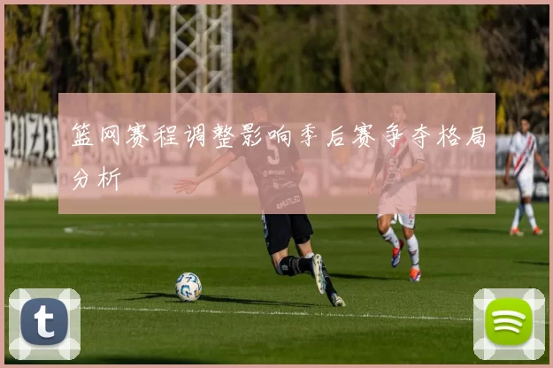 篮网赛程调整影响季后赛争夺格局分析