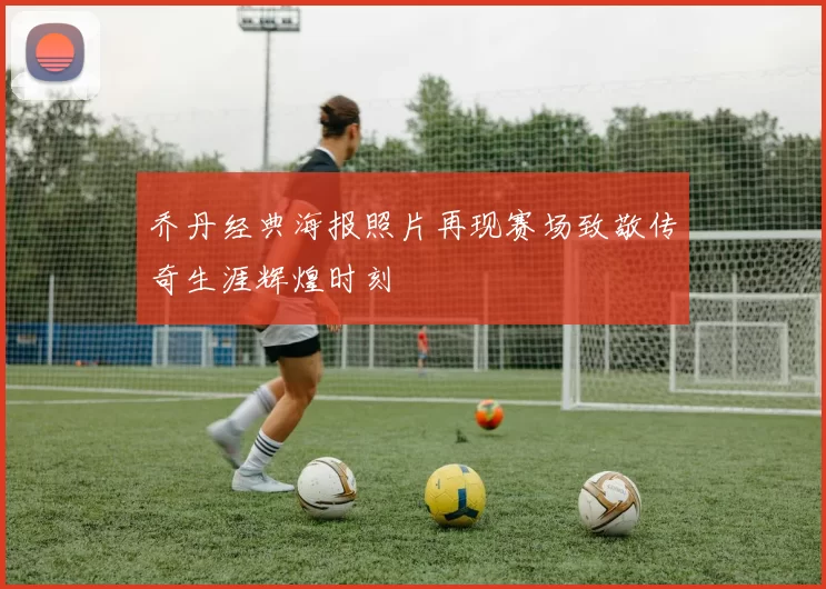 乔丹经典海报照片再现赛场致敬传奇生涯辉煌时刻