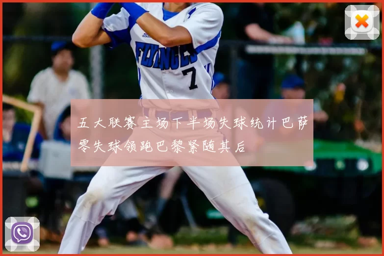 五大联赛主场下半场失球统计巴萨零失球领跑巴黎紧随其后