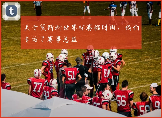 关于莫斯科世界杯赛程时间，我们专访了赛事总监