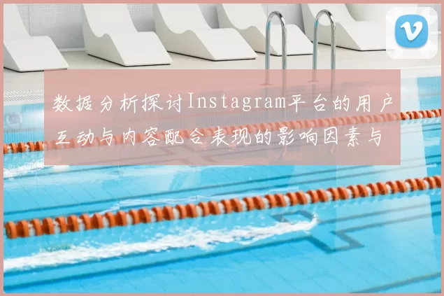数据分析探讨Instagram平台的用户互动与内容配合表现的影响因素与趋势