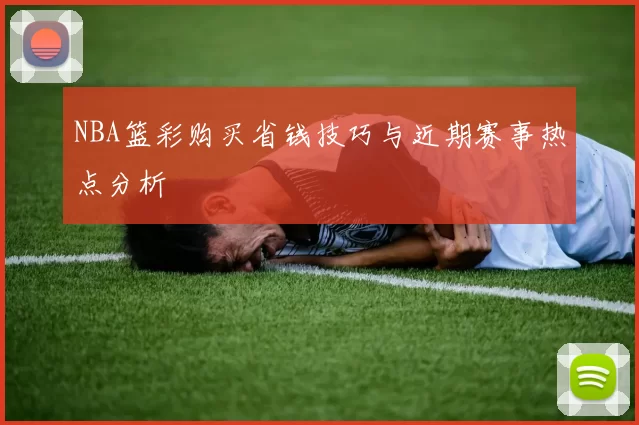 NBA篮彩购买省钱技巧与近期赛事热点分析