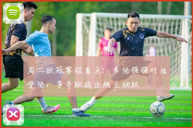 周二欧冠赛程看点:多场强强对话登场,争夺欧战出线主动权